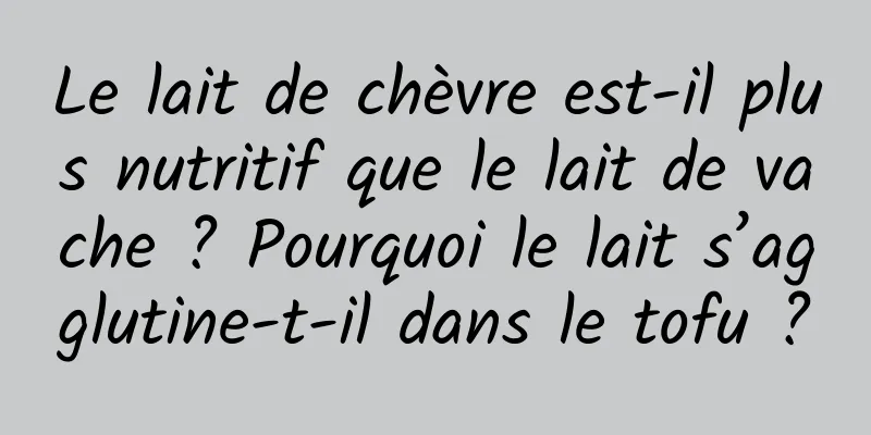 Le lait de chèvre est-il plus nutritif que le lait de vache ? Pourquoi le lait s’agglutine-t-il dans le tofu ?