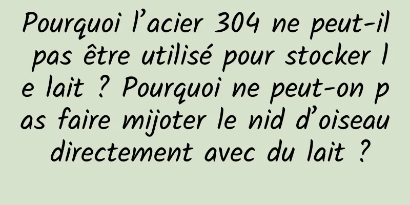 Pourquoi l’acier 304 ne peut-il pas être utilisé pour stocker le lait ? Pourquoi ne peut-on pas faire mijoter le nid d’oiseau directement avec du lait ?