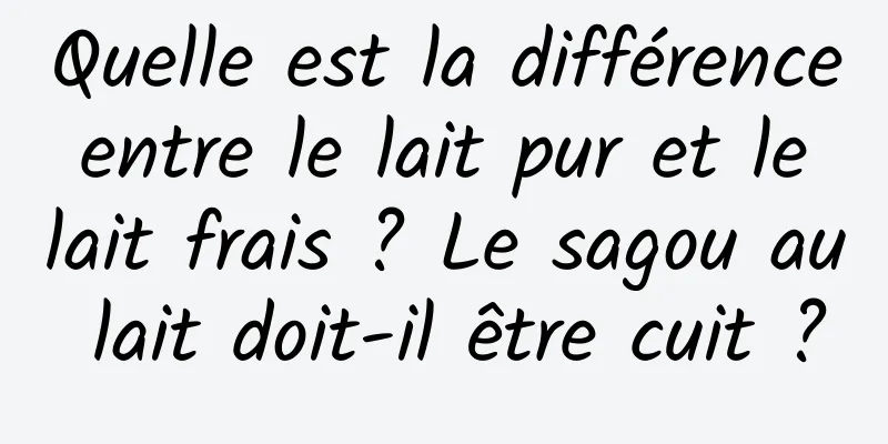 Quelle est la différence entre le lait pur et le lait frais ? Le sagou au lait doit-il être cuit ?