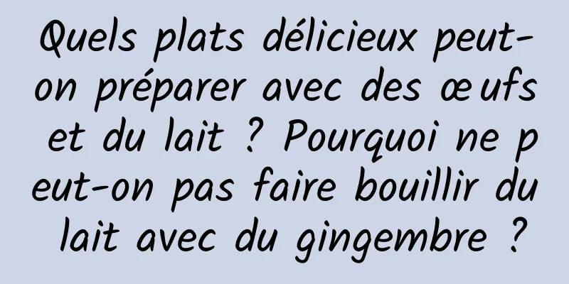 Quels plats délicieux peut-on préparer avec des œufs et du lait ? Pourquoi ne peut-on pas faire bouillir du lait avec du gingembre ?