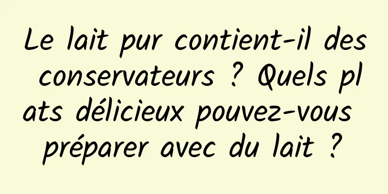 Le lait pur contient-il des conservateurs ? Quels plats délicieux pouvez-vous préparer avec du lait ?
