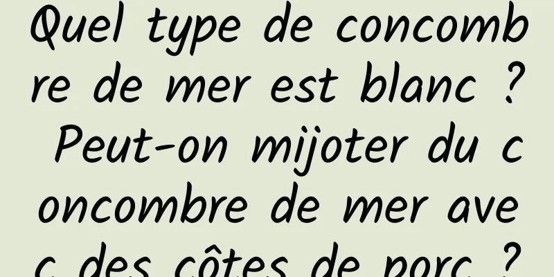 Quel type de concombre de mer est blanc ? Peut-on mijoter du concombre de mer avec des côtes de porc ?