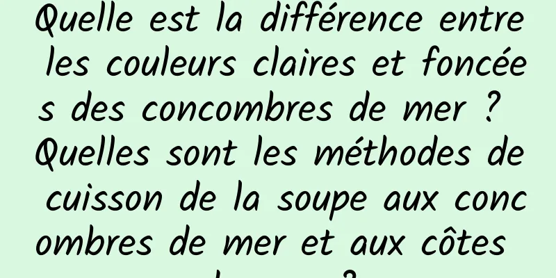 Quelle est la différence entre les couleurs claires et foncées des concombres de mer ? Quelles sont les méthodes de cuisson de la soupe aux concombres de mer et aux côtes de porc ?