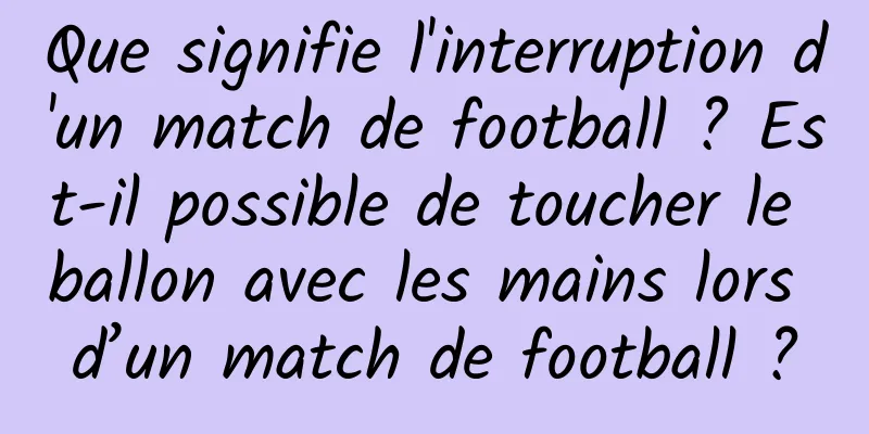 Que signifie l'interruption d'un match de football ? Est-il possible de toucher le ballon avec les mains lors d’un match de football ?