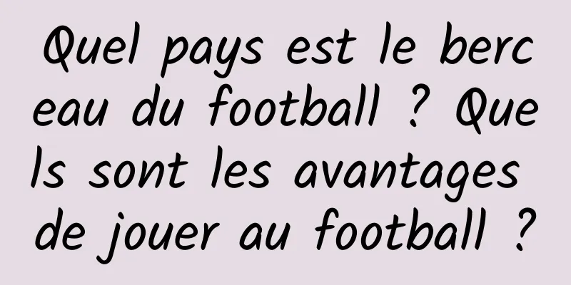 Quel pays est le berceau du football ? Quels sont les avantages de jouer au football ?