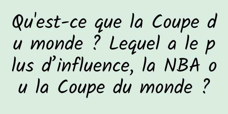 Qu'est-ce que la Coupe du monde ? Lequel a le plus d’influence, la NBA ou la Coupe du monde ?