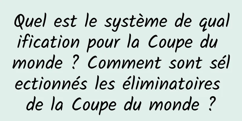 Quel est le système de qualification pour la Coupe du monde ? Comment sont sélectionnés les éliminatoires de la Coupe du monde ?
