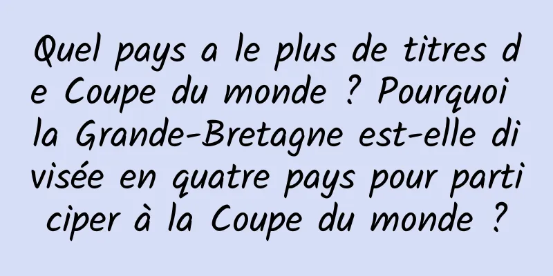Quel pays a le plus de titres de Coupe du monde ? Pourquoi la Grande-Bretagne est-elle divisée en quatre pays pour participer à la Coupe du monde ?