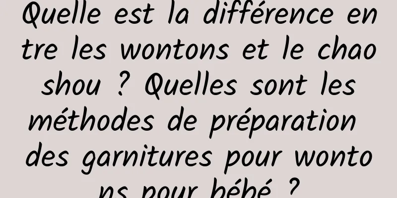 Quelle est la différence entre les wontons et le chao shou ? Quelles sont les méthodes de préparation des garnitures pour wontons pour bébé ?