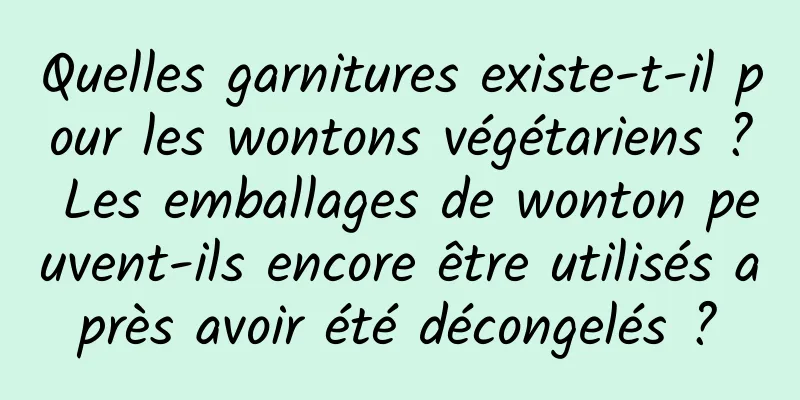 Quelles garnitures existe-t-il pour les wontons végétariens ? Les emballages de wonton peuvent-ils encore être utilisés après avoir été décongelés ?