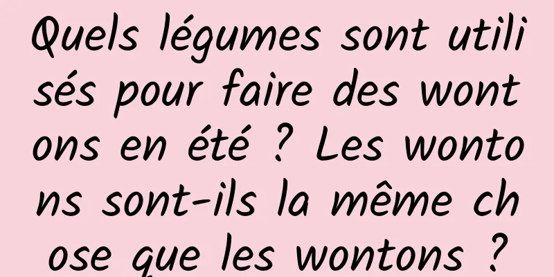 Quels légumes sont utilisés pour faire des wontons en été ? Les wontons sont-ils la même chose que les wontons ?
