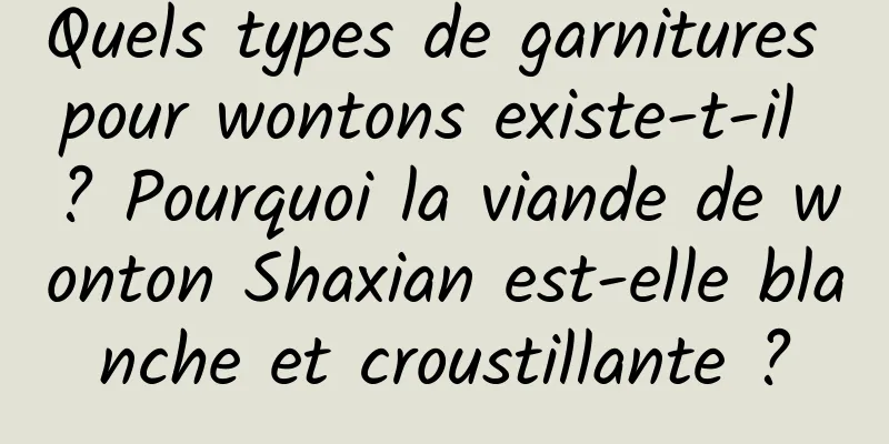 Quels types de garnitures pour wontons existe-t-il ? Pourquoi la viande de wonton Shaxian est-elle blanche et croustillante ?