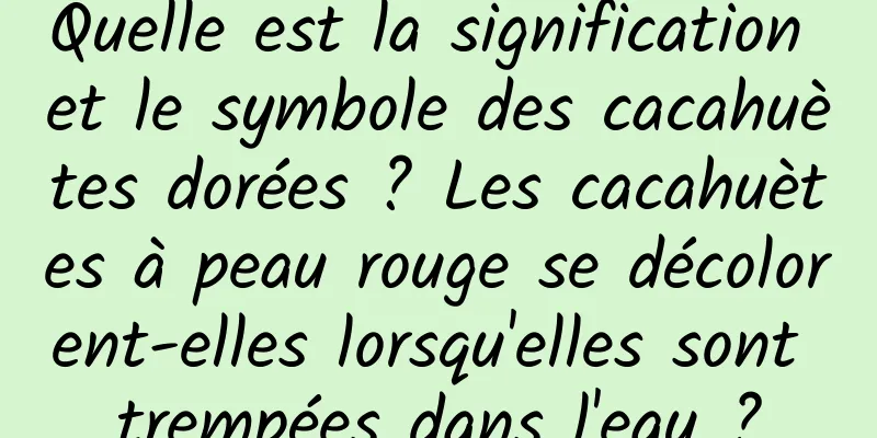 Quelle est la signification et le symbole des cacahuètes dorées ? Les cacahuètes à peau rouge se décolorent-elles lorsqu'elles sont trempées dans l'eau ?