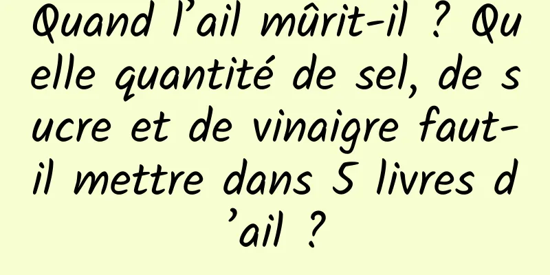 Quand l’ail mûrit-il ? Quelle quantité de sel, de sucre et de vinaigre faut-il mettre dans 5 livres d’ail ?