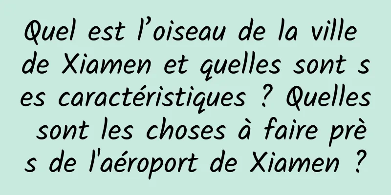 Quel est l’oiseau de la ville de Xiamen et quelles sont ses caractéristiques ? Quelles sont les choses à faire près de l'aéroport de Xiamen ?