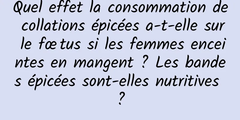 Quel effet la consommation de collations épicées a-t-elle sur le fœtus si les femmes enceintes en mangent ? Les bandes épicées sont-elles nutritives ?