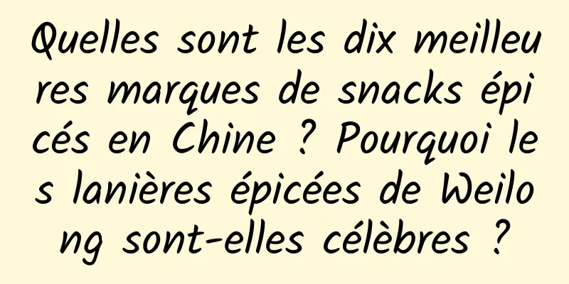 Quelles sont les dix meilleures marques de snacks épicés en Chine ? Pourquoi les lanières épicées de Weilong sont-elles célèbres ?