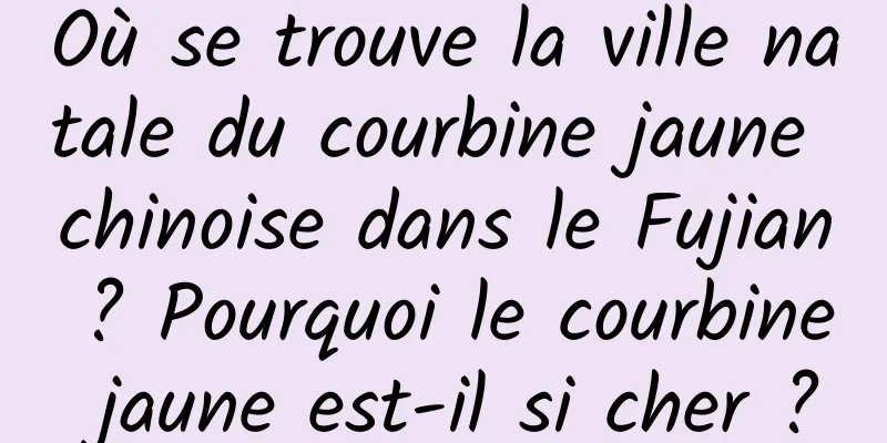Où se trouve la ville natale du courbine jaune chinoise dans le Fujian ? Pourquoi le courbine jaune est-il si cher ?
