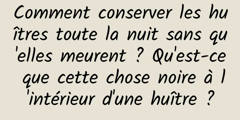 Comment conserver les huîtres toute la nuit sans qu'elles meurent ? Qu'est-ce que cette chose noire à l'intérieur d'une huître ?