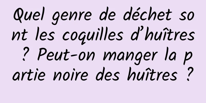 Quel genre de déchet sont les coquilles d’huîtres ? Peut-on manger la partie noire des huîtres ?