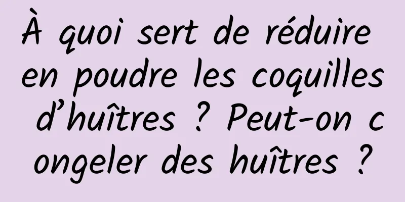 À quoi sert de réduire en poudre les coquilles d’huîtres ? Peut-on congeler des huîtres ?