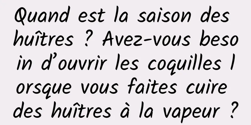 Quand est la saison des huîtres ? Avez-vous besoin d’ouvrir les coquilles lorsque vous faites cuire des huîtres à la vapeur ?