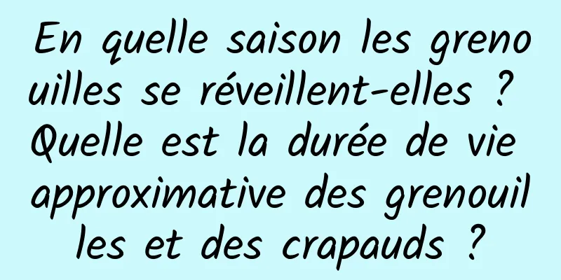 En quelle saison les grenouilles se réveillent-elles ? Quelle est la durée de vie approximative des grenouilles et des crapauds ?