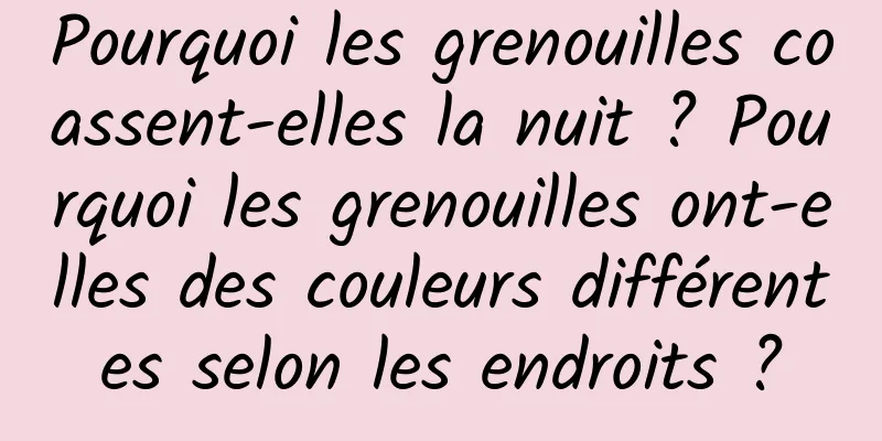 Pourquoi les grenouilles coassent-elles la nuit ? Pourquoi les grenouilles ont-elles des couleurs différentes selon les endroits ?