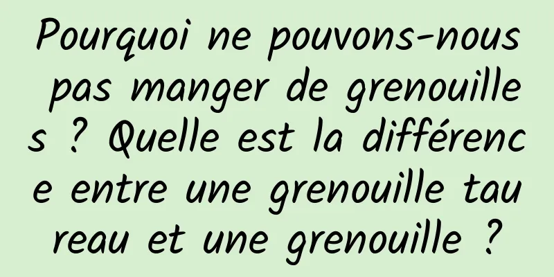 Pourquoi ne pouvons-nous pas manger de grenouilles ? Quelle est la différence entre une grenouille taureau et une grenouille ?