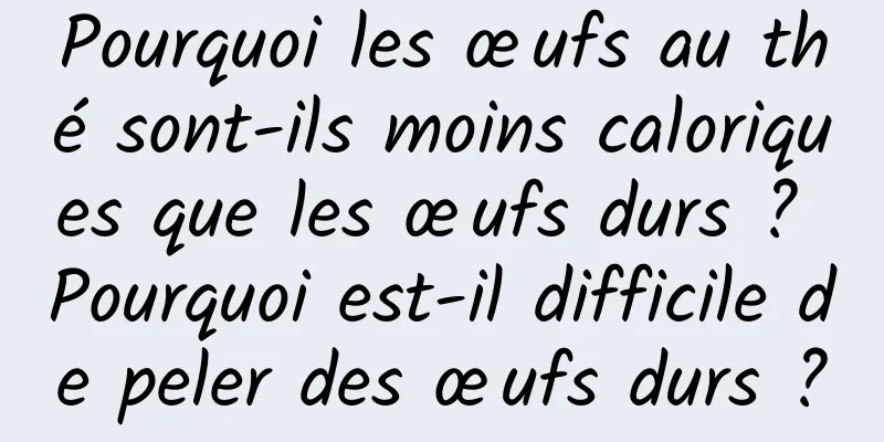 Pourquoi les œufs au thé sont-ils moins caloriques que les œufs durs ? Pourquoi est-il difficile de peler des œufs durs ?
