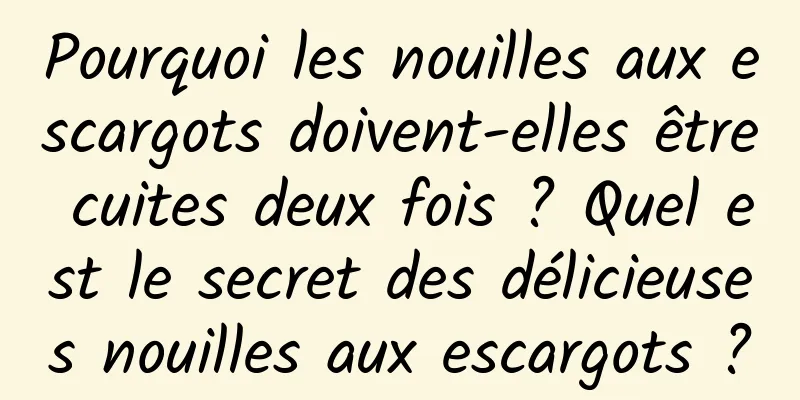 Pourquoi les nouilles aux escargots doivent-elles être cuites deux fois ? Quel est le secret des délicieuses nouilles aux escargots ?