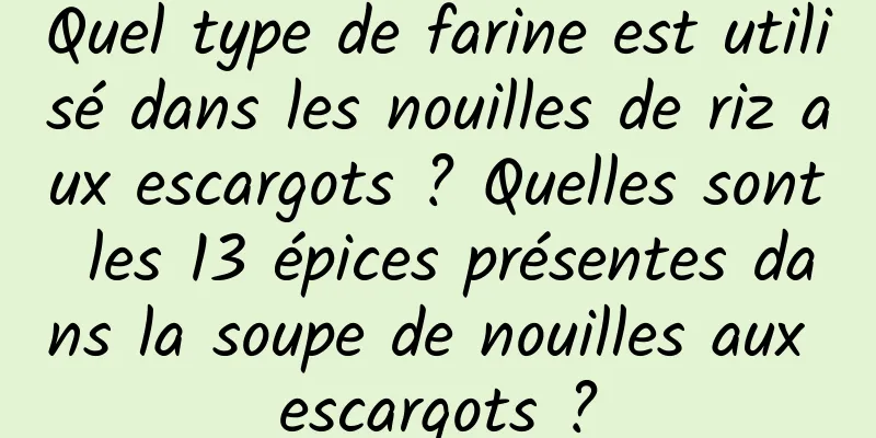Quel type de farine est utilisé dans les nouilles de riz aux escargots ? Quelles sont les 13 épices présentes dans la soupe de nouilles aux escargots ?