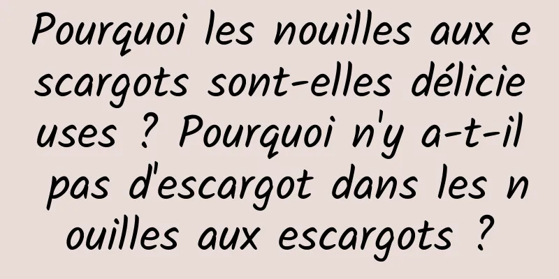 Pourquoi les nouilles aux escargots sont-elles délicieuses ? Pourquoi n'y a-t-il pas d'escargot dans les nouilles aux escargots ?