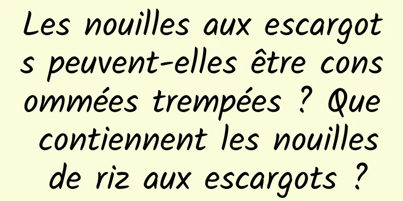 Les nouilles aux escargots peuvent-elles être consommées trempées ? Que contiennent les nouilles de riz aux escargots ?