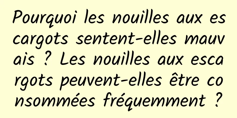 Pourquoi les nouilles aux escargots sentent-elles mauvais ? Les nouilles aux escargots peuvent-elles être consommées fréquemment ?