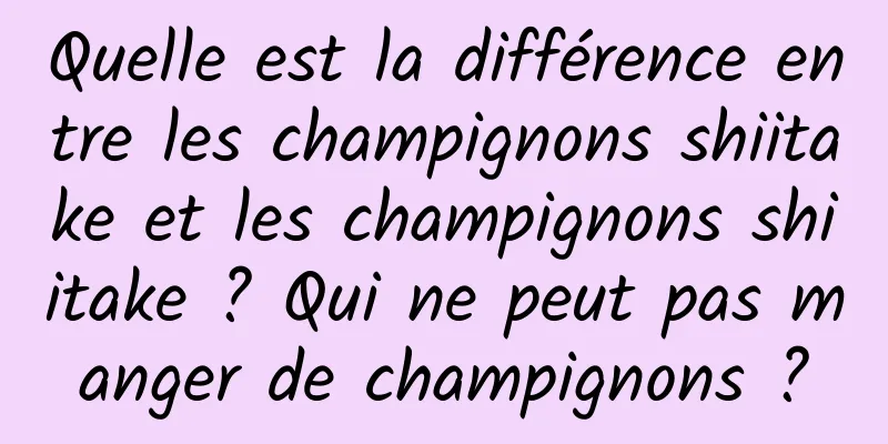 Quelle est la différence entre les champignons shiitake et les champignons shiitake ? Qui ne peut pas manger de champignons ?
