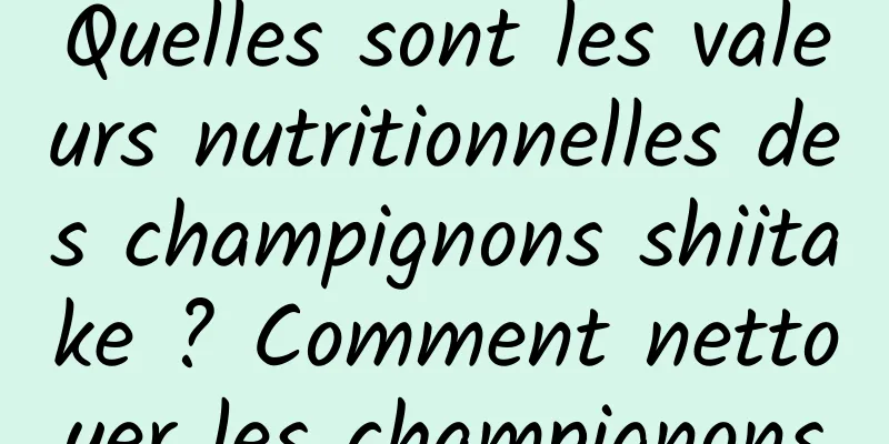 Quelles sont les valeurs nutritionnelles des champignons shiitake ? Comment nettoyer les champignons