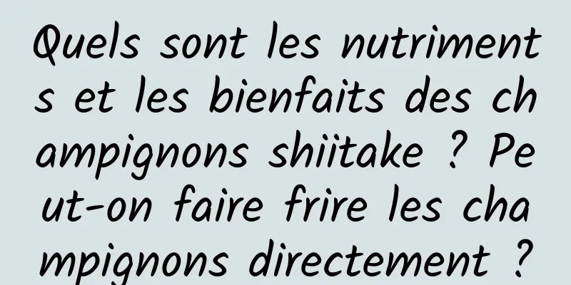 Quels sont les nutriments et les bienfaits des champignons shiitake ? Peut-on faire frire les champignons directement ?