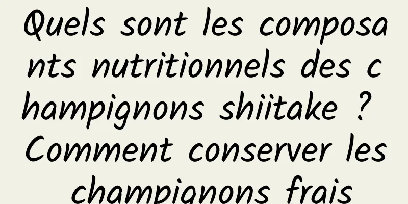 Quels sont les composants nutritionnels des champignons shiitake ? Comment conserver les champignons frais