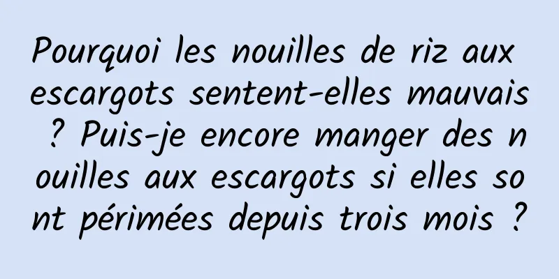 Pourquoi les nouilles de riz aux escargots sentent-elles mauvais ? Puis-je encore manger des nouilles aux escargots si elles sont périmées depuis trois mois ?