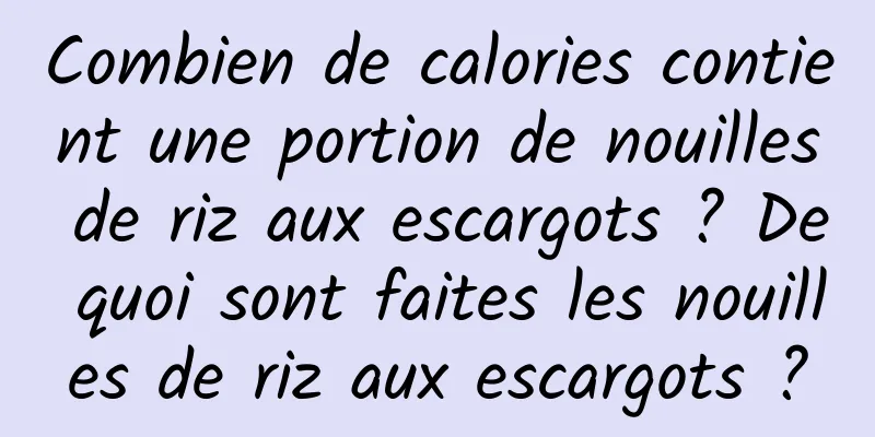 Combien de calories contient une portion de nouilles de riz aux escargots ? De quoi sont faites les nouilles de riz aux escargots ?