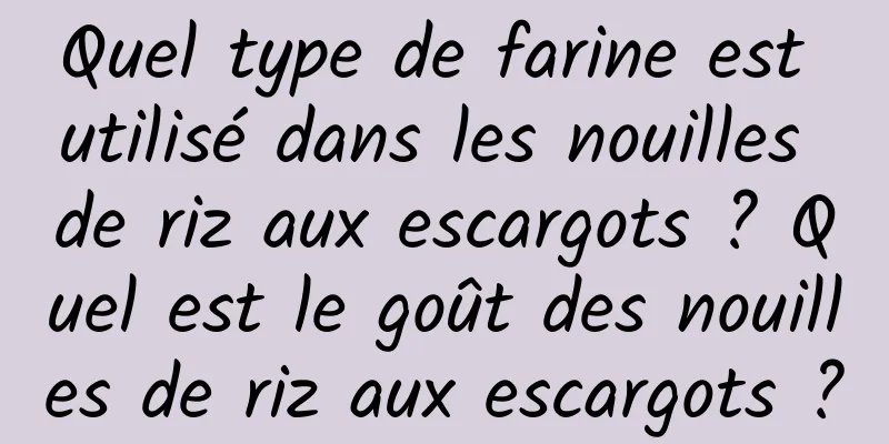 Quel type de farine est utilisé dans les nouilles de riz aux escargots ? Quel est le goût des nouilles de riz aux escargots ?