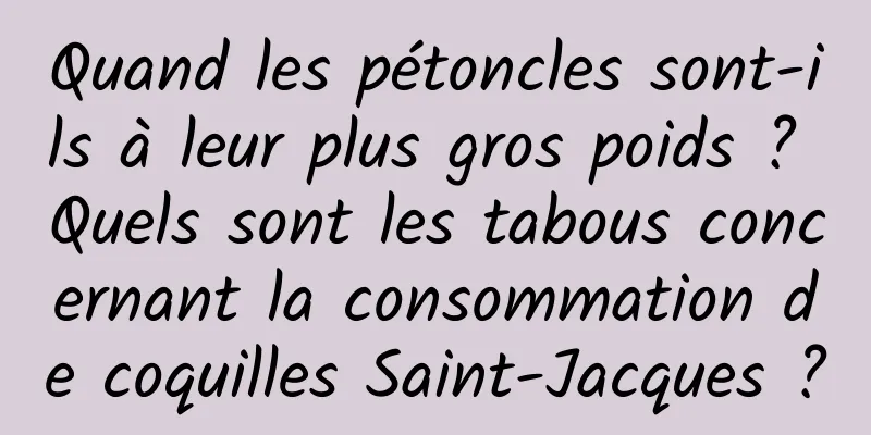 Quand les pétoncles sont-ils à leur plus gros poids ? Quels sont les tabous concernant la consommation de coquilles Saint-Jacques ?