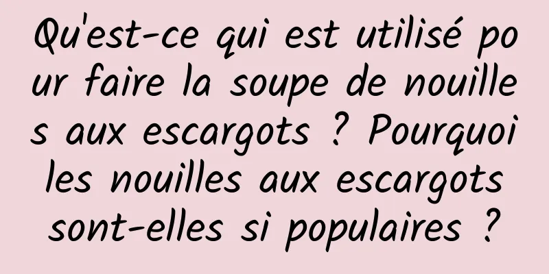Qu'est-ce qui est utilisé pour faire la soupe de nouilles aux escargots ? Pourquoi les nouilles aux escargots sont-elles si populaires ?