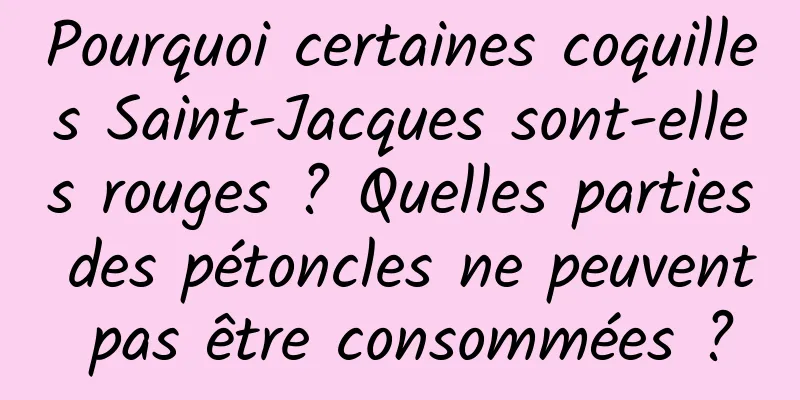 Pourquoi certaines coquilles Saint-Jacques sont-elles rouges ? Quelles parties des pétoncles ne peuvent pas être consommées ?