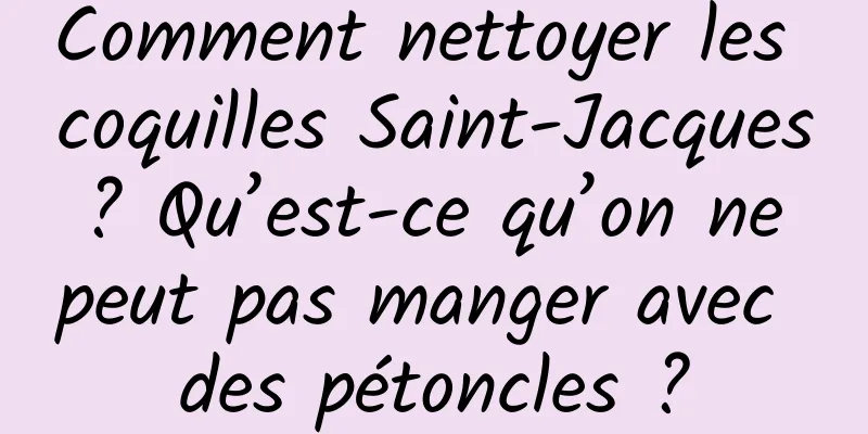 Comment nettoyer les coquilles Saint-Jacques ? Qu’est-ce qu’on ne peut pas manger avec des pétoncles ?