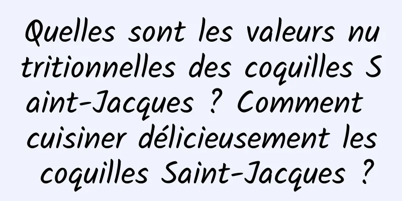 Quelles sont les valeurs nutritionnelles des coquilles Saint-Jacques ? Comment cuisiner délicieusement les coquilles Saint-Jacques ?