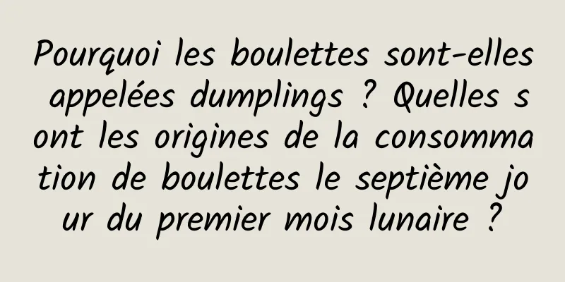 Pourquoi les boulettes sont-elles appelées dumplings ? Quelles sont les origines de la consommation de boulettes le septième jour du premier mois lunaire ?