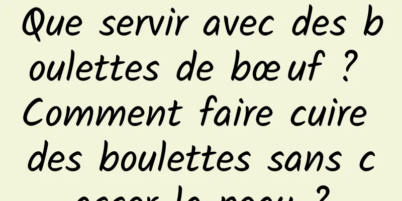 Que servir avec des boulettes de bœuf ? Comment faire cuire des boulettes sans casser la peau ?