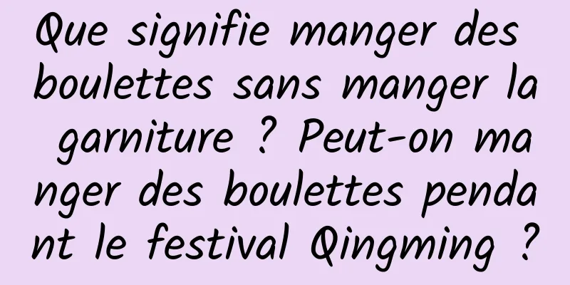 Que signifie manger des boulettes sans manger la garniture ? Peut-on manger des boulettes pendant le festival Qingming ?